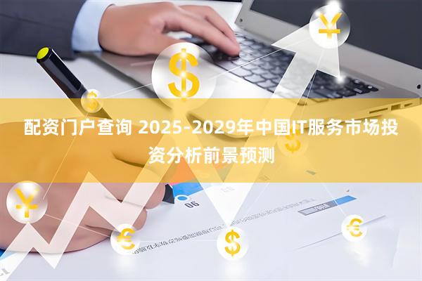 配资门户查询 2025-2029年中国IT服务市场投资分析前景预测