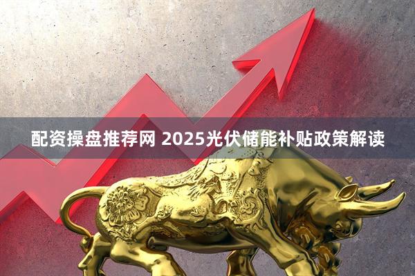 配资操盘推荐网 2025光伏储能补贴政策解读
