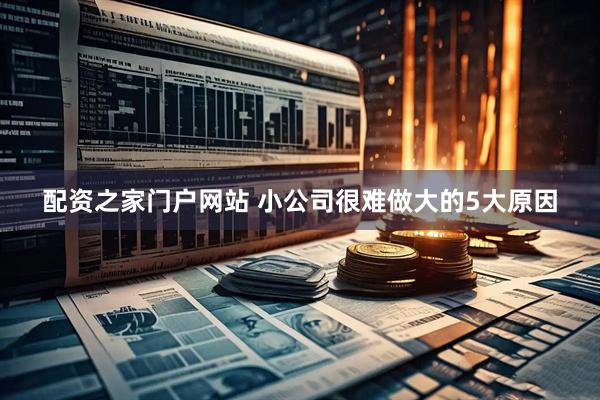 配资之家门户网站 小公司很难做大的5大原因