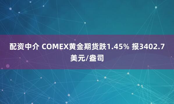配资中介 COMEX黄金期货跌1.45% 报3402.7美元/盎司