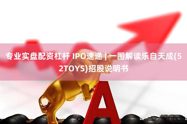 专业实盘配资杠杆 IPO速递 | 一图解读乐自天成(52TOYS)招股说明书