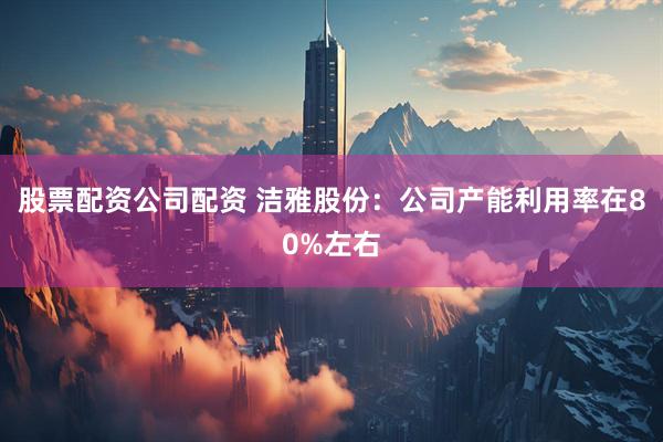 股票配资公司配资 洁雅股份：公司产能利用率在80%左右