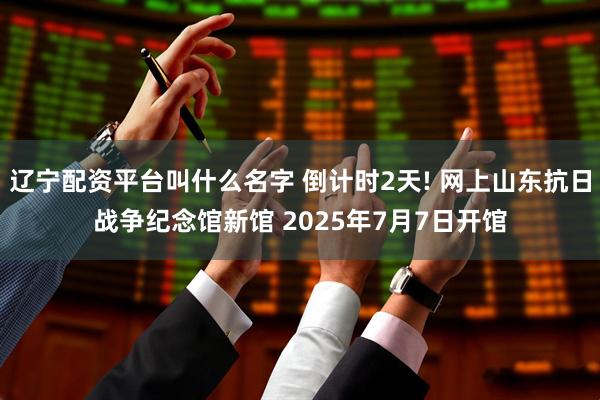 辽宁配资平台叫什么名字 倒计时2天! 网上山东抗日战争纪念馆新馆 2025年7月7日开馆