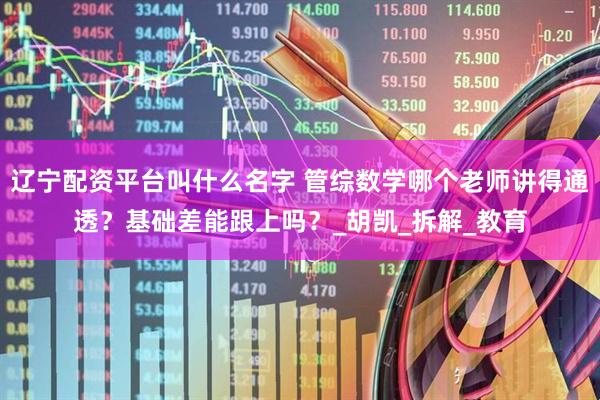 辽宁配资平台叫什么名字 管综数学哪个老师讲得通透?基础差能跟上吗?_胡凯_拆解_教育