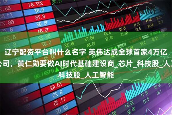 辽宁配资平台叫什么名字 英伟达成全球首家4万亿美元公司，黄仁勋要做AI时代基础建设商_芯片_科技股_人工智能
