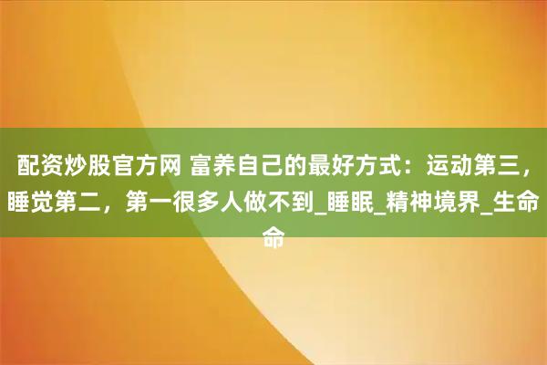 配资炒股官方网 富养自己的最好方式：运动第三，睡觉第二，第一很多人做不到_睡眠_精神境界_生命