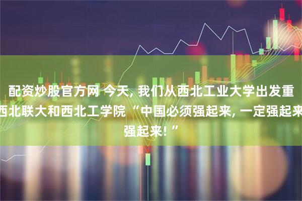 配资炒股官方网 今天, 我们从西北工业大学出发重访西北联大和西北工学院 “中国必须强起来, 一定强起来! ”