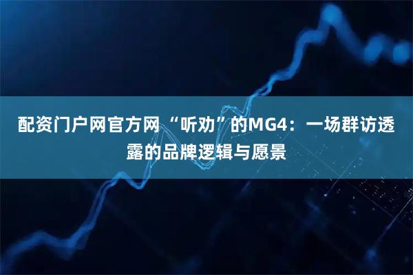配资门户网官方网 “听劝”的MG4：一场群访透露的品牌逻辑与愿景