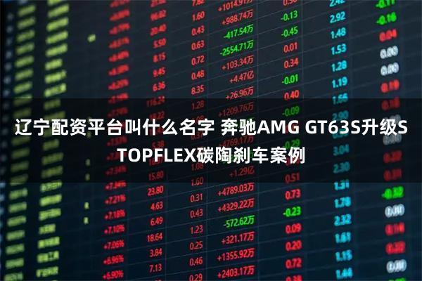 辽宁配资平台叫什么名字 奔驰AMG GT63S升级STOPFLEX碳陶刹车案例