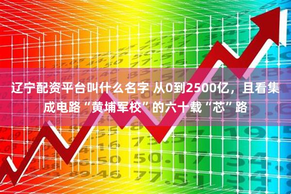 辽宁配资平台叫什么名字 从0到2500亿，且看集成电路“黄埔军校”的六十载“芯”路
