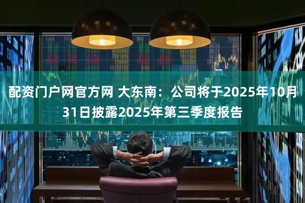 配资门户网官方网 大东南：公司将于2025年10月31日披露2025年第三季度报告