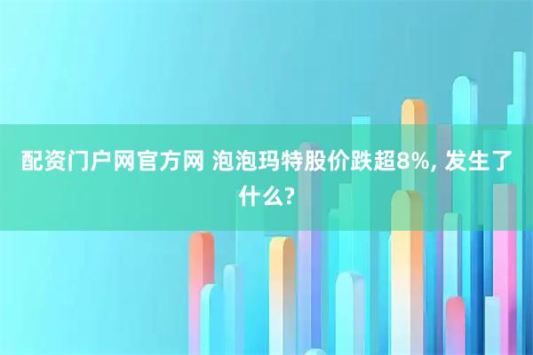 配资门户网官方网 泡泡玛特股价跌超8%, 发生了什么?