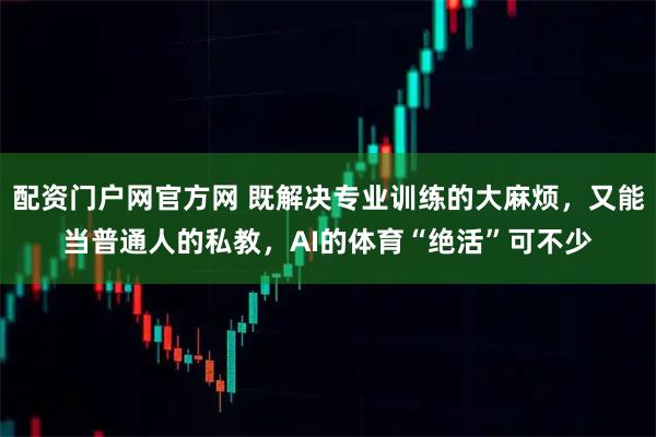配资门户网官方网 既解决专业训练的大麻烦，又能当普通人的私教，AI的体育“绝活”可不少