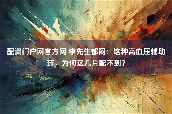 配资门户网官方网 李先生郁闷：这种高血压辅助药，为何这几月配不到？