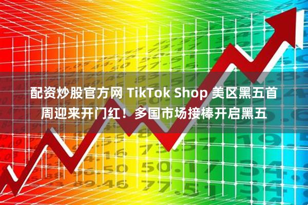 配资炒股官方网 TikTok Shop 美区黑五首周迎来开门红！多国市场接棒开启黑五