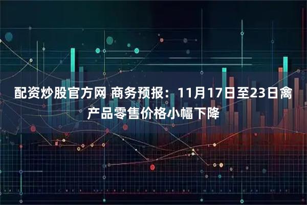 配资炒股官方网 商务预报：11月17日至23日禽产品零售价格小幅下降
