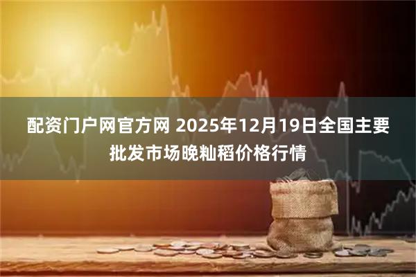 配资门户网官方网 2025年12月19日全国主要批发市场晚籼稻价格行情