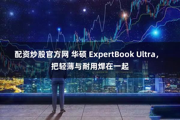 配资炒股官方网 华硕 ExpertBook Ultra, 把轻薄与耐用焊在一起