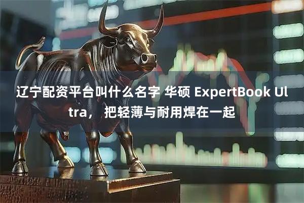 辽宁配资平台叫什么名字 华硕 ExpertBook Ultra, 把轻薄与耐用焊在一起