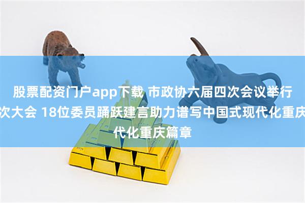 股票配资门户app下载 市政协六届四次会议举行第二次大会 18位委员踊跃建言助力谱写中国式现代化重庆篇章