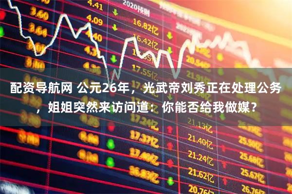 配资导航网 公元26年，光武帝刘秀正在处理公务，姐姐突然来访问道：你能否给我做媒？