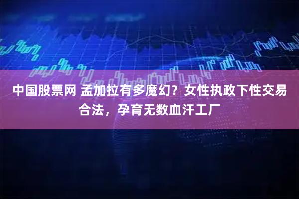 中国股票网 孟加拉有多魔幻？女性执政下性交易合法，孕育无数血汗工厂