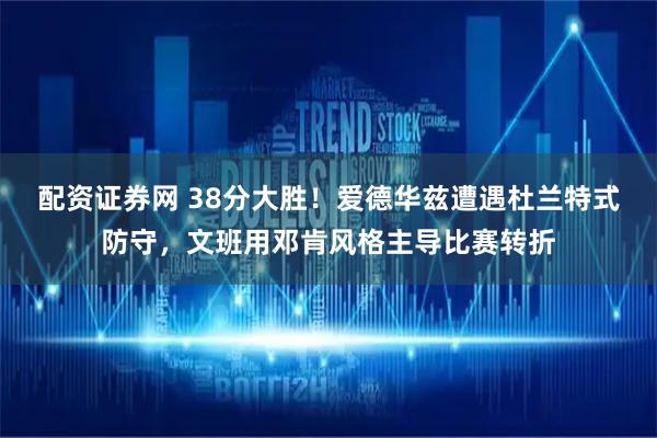 配资证券网 38分大胜！爱德华兹遭遇杜兰特式防守，文班用邓肯风格主导比赛转折